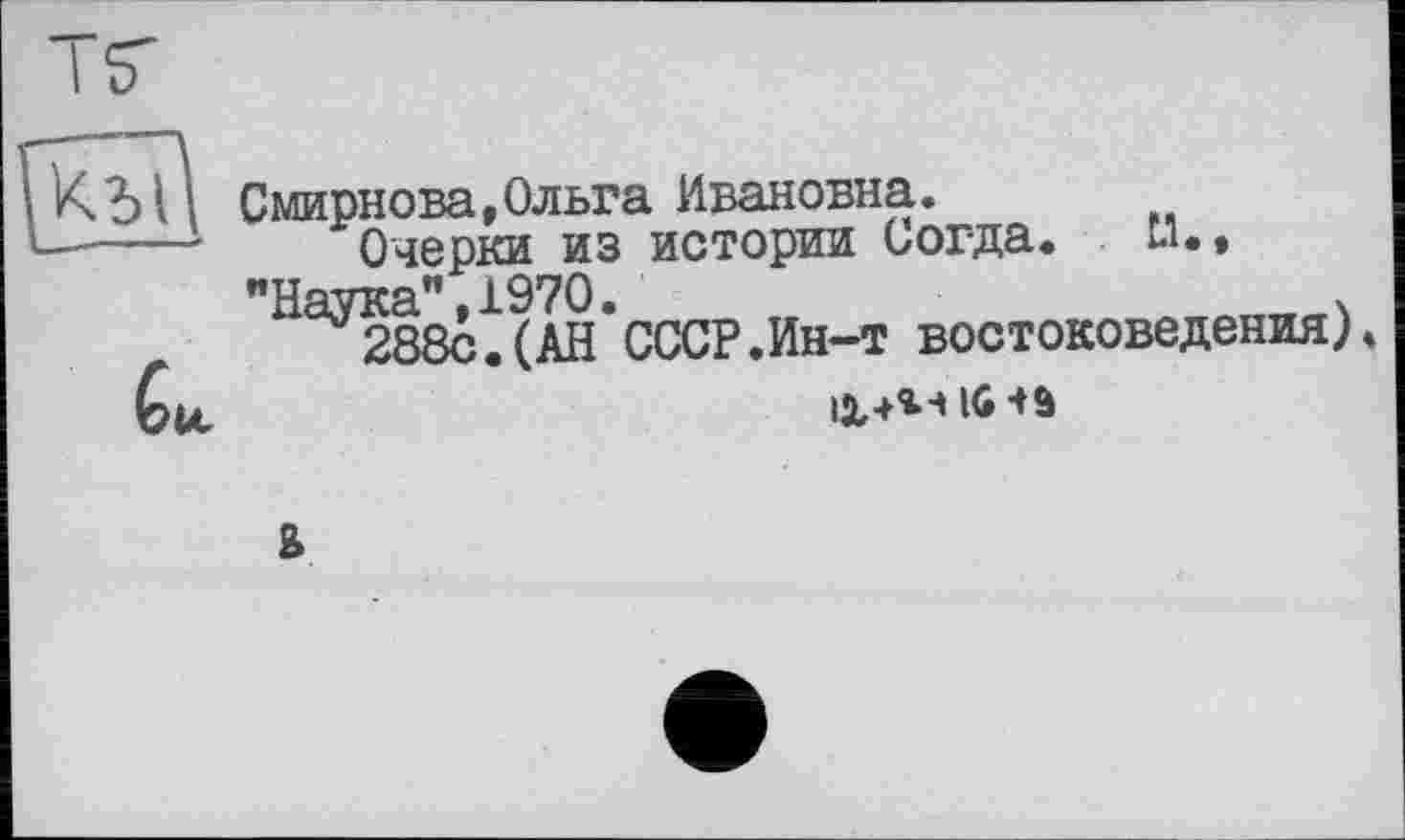 ﻿Смирнова,Ольга Ивановна.
Очерки из истории Согда. U«, "Наука”,1970.	ч
288с.(АН СССР.Ин-т востоковедения).
в